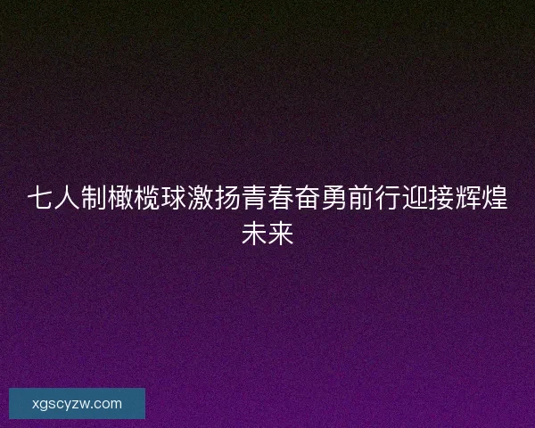 七人制橄榄球激扬青春奋勇前行迎接辉煌未来