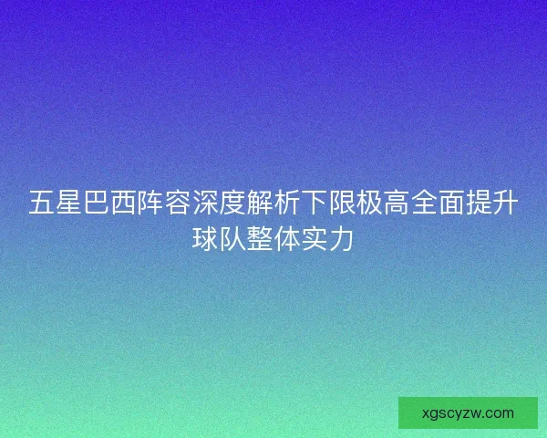 五星巴西阵容深度解析下限极高全面提升球队整体实力