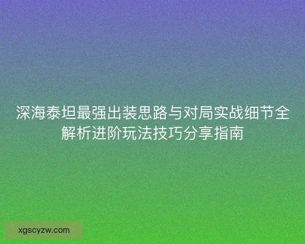 深海泰坦最强出装思路与对局实战细节全解析进阶玩法技巧分享指南